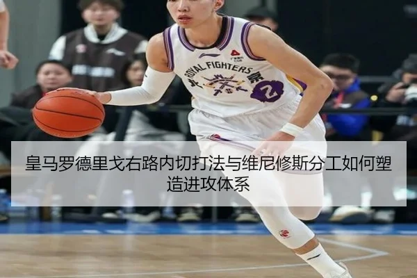 皇马罗德里戈右路内切打法与维尼修斯分工如何塑造进攻体系