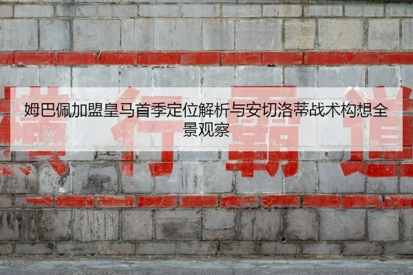 姆巴佩加盟皇马首季定位解析与安切洛蒂战术构想全景观察