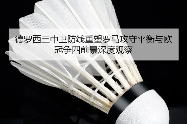 德罗西三中卫防线重塑罗马攻守平衡与欧冠争四前景深度观察