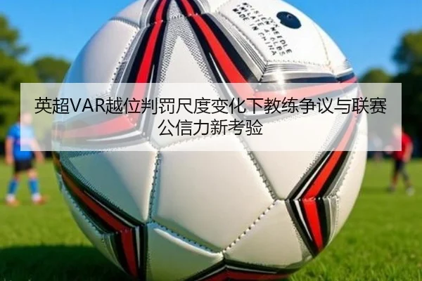 英超VAR越位判罚尺度变化下教练争议与联赛公信力新考验