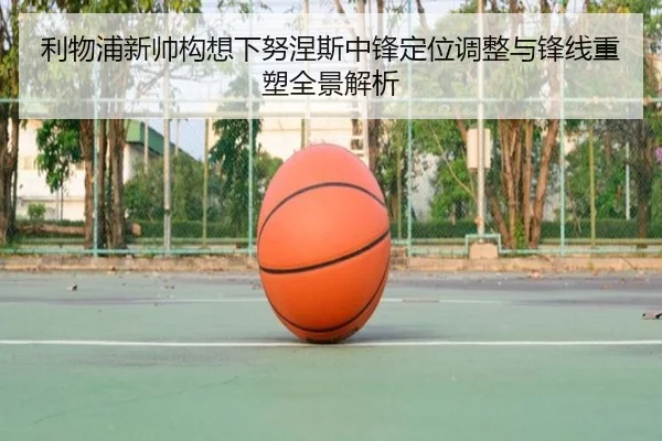 利物浦新帅构想下努涅斯中锋定位调整与锋线重塑全景解析