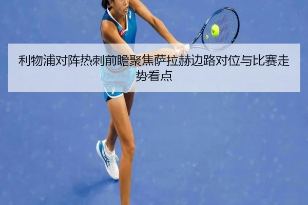 利物浦对阵热刺前瞻聚焦萨拉赫边路对位与比赛走势看点