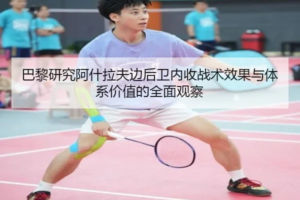 巴黎研究阿什拉夫边后卫内收战术效果与体系价值的全面观察