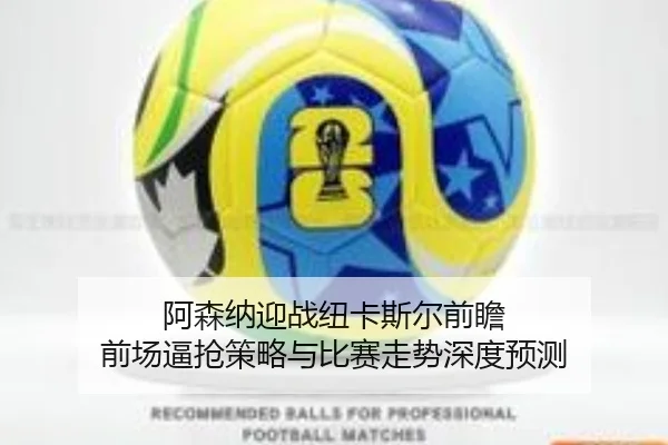 阿森纳迎战纽卡斯尔前瞻 前场逼抢策略与比赛走势深度预测