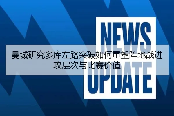 曼城研究多库左路突破如何重塑阵地战进攻层次与比赛价值