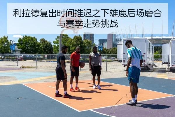 利拉德复出时间推迟之下雄鹿后场磨合与赛季走势挑战
